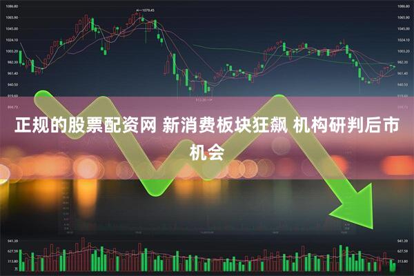 正规的股票配资网 新消费板块狂飙 机构研判后市机会