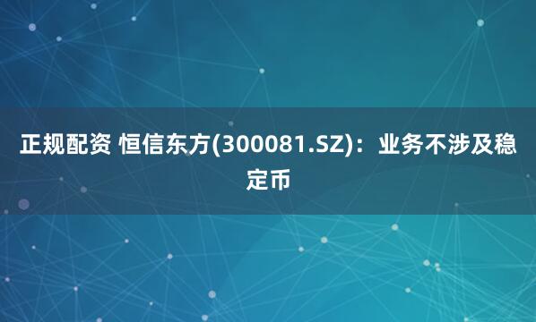 正规配资 恒信东方(300081.SZ)：业务不涉及稳定币