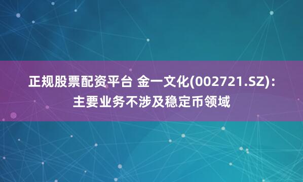 正规股票配资平台 金一文化(002721.SZ)：主要业务不涉及稳定币领域