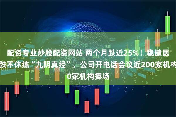 配资专业炒股配资网站 两个月跌近25%！稳健医疗跌跌不休练“九阴真经”，公司开电话会议近200家机构捧场