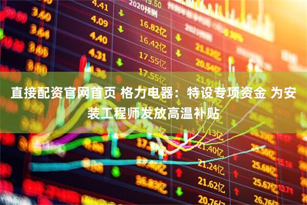 直接配资官网首页 格力电器：特设专项资金 为安装工程师发放高温补贴