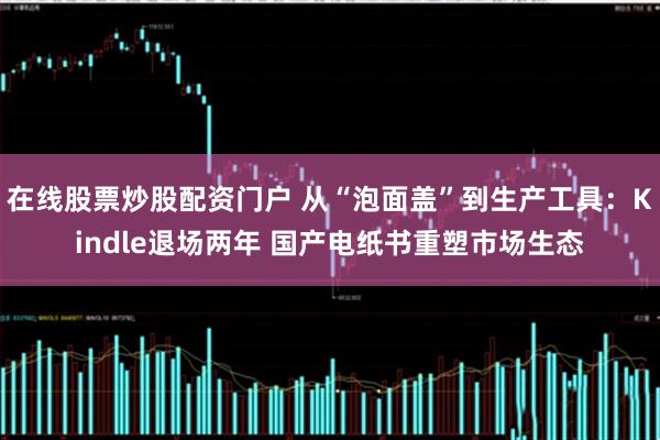 在线股票炒股配资门户 从“泡面盖”到生产工具：Kindle退场两年 国产电纸书重塑市场生态
