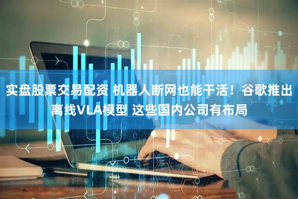 实盘股票交易配资 机器人断网也能干活！谷歌推出离线VLA模型 这些国内公司有布局