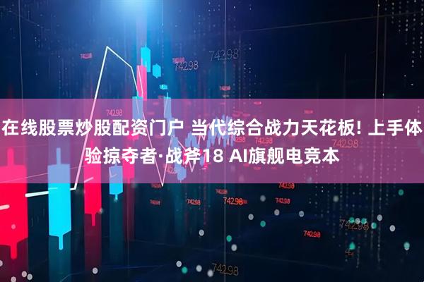 在线股票炒股配资门户 当代综合战力天花板! 上手体验掠夺者·战斧18 AI旗舰电竞本