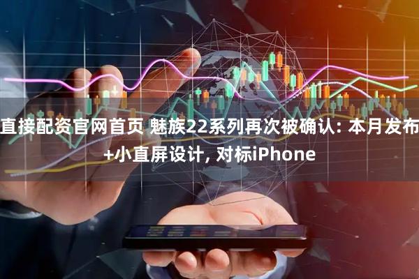 直接配资官网首页 魅族22系列再次被确认: 本月发布+小直屏设计, 对标iPhone