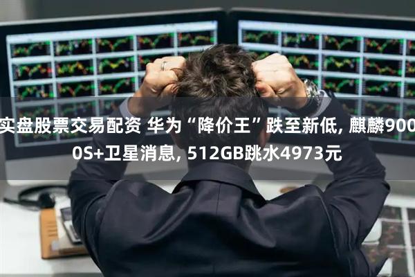 实盘股票交易配资 华为“降价王”跌至新低, 麒麟9000S+卫星消息, 512GB跳水4973元