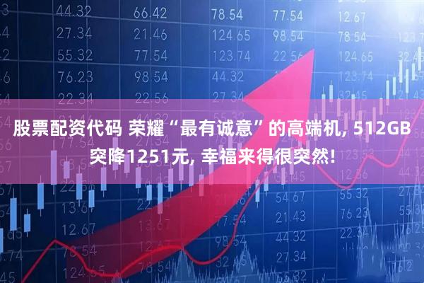 股票配资代码 荣耀“最有诚意”的高端机, 512GB突降1251元, 幸福来得很突然!