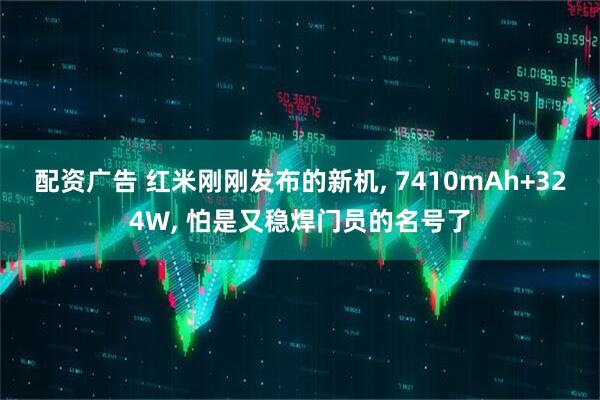 配资广告 红米刚刚发布的新机, 7410mAh+324W, 怕是又稳焊门员的名号了