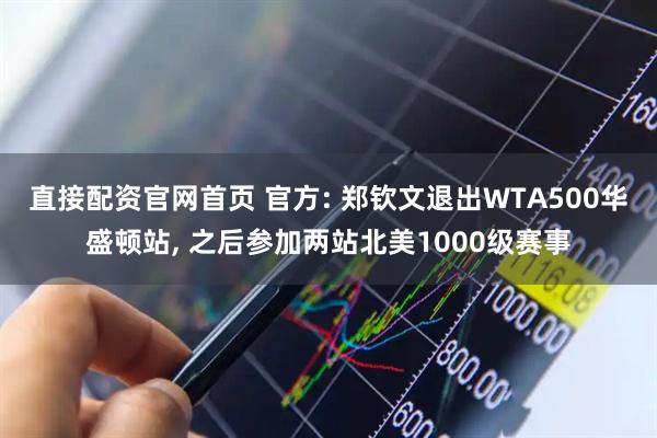 直接配资官网首页 官方: 郑钦文退出WTA500华盛顿站, 之后参加两站北美1000级赛事