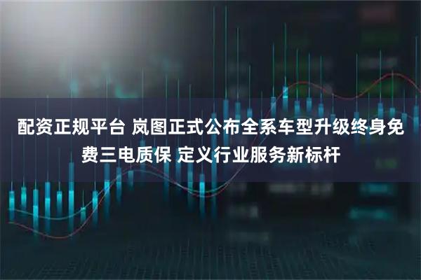配资正规平台 岚图正式公布全系车型升级终身免费三电质保 定义行业服务新标杆