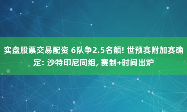 实盘股票交易配资 6队争2.5名额! 世预赛附加赛确定: 沙特印尼同组, 赛制+时间出炉
