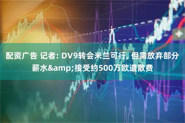 配资广告 记者: DV9转会米兰可行, 但需放弃部分薪水&接受约500万欧遣散费