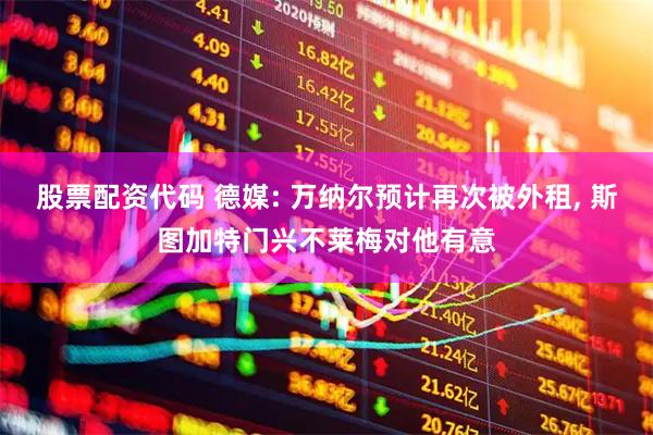 股票配资代码 德媒: 万纳尔预计再次被外租, 斯图加特门兴不莱梅对他有意