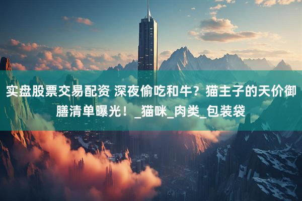 实盘股票交易配资 深夜偷吃和牛？猫主子的天价御膳清单曝光！_猫咪_肉类_包装袋