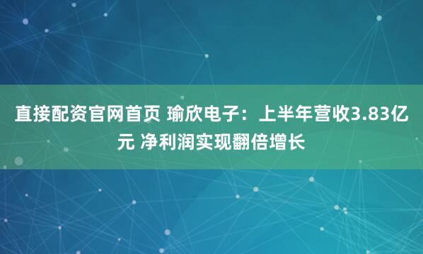直接配资官网首页 瑜欣电子：上半年营收3.83亿元 净利润实现翻倍增长