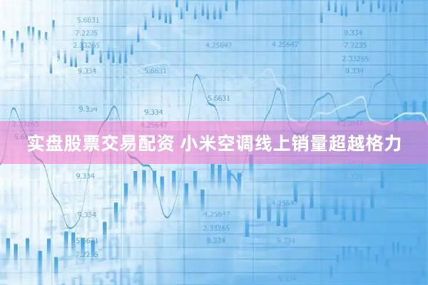 实盘股票交易配资 小米空调线上销量超越格力