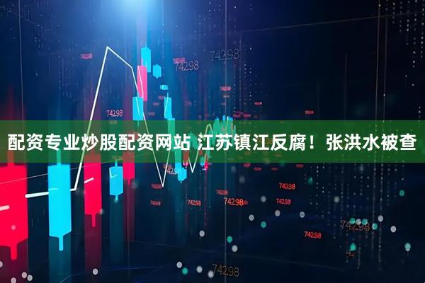 配资专业炒股配资网站 江苏镇江反腐！张洪水被查
