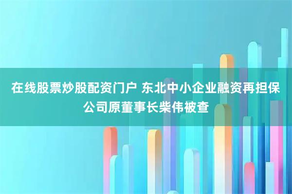 在线股票炒股配资门户 东北中小企业融资再担保公司原董事长柴伟被查