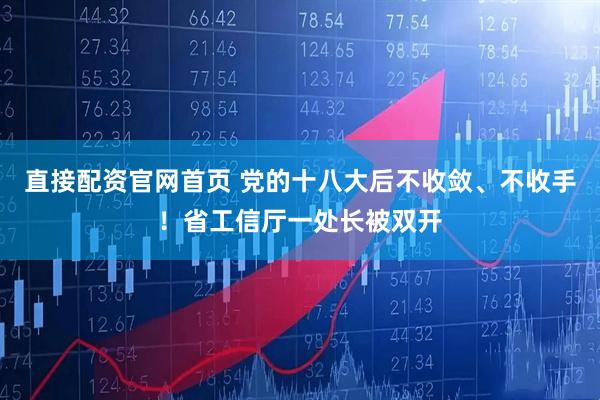 直接配资官网首页 党的十八大后不收敛、不收手！省工信厅一处长被双开