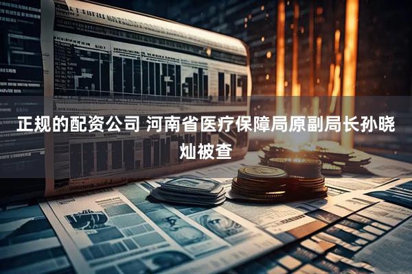 正规的配资公司 河南省医疗保障局原副局长孙晓灿被查